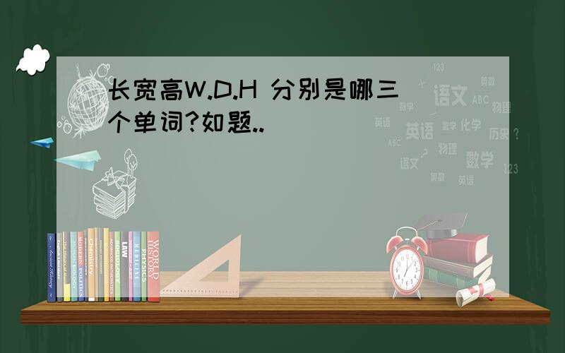 长宽高W.D.H 分别是哪三个单词?如题..