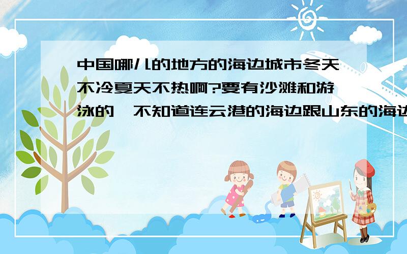 中国哪儿的地方的海边城市冬天不冷夏天不热啊?要有沙滩和游泳的,不知道连云港的海边跟山东的海边城市哪儿的好啊?