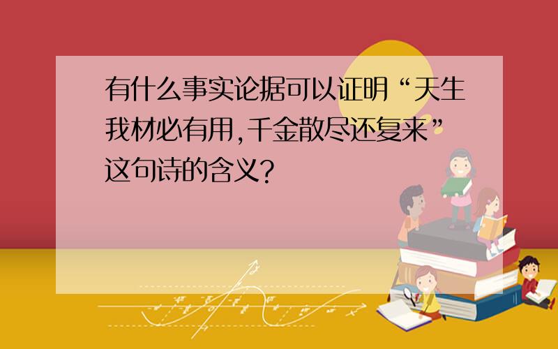 有什么事实论据可以证明“天生我材必有用,千金散尽还复来”这句诗的含义?