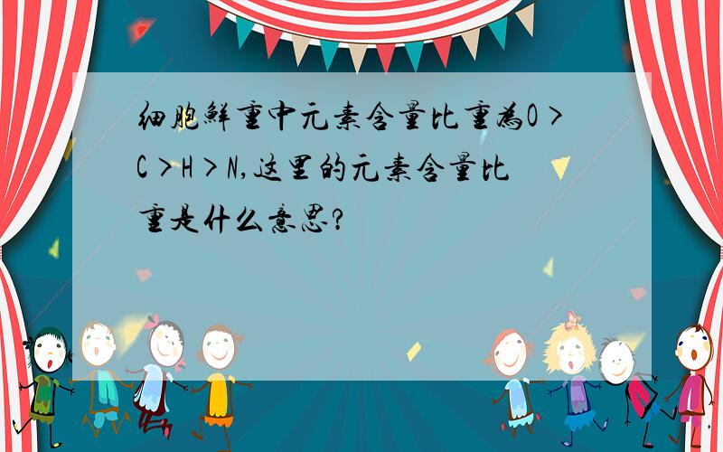 细胞鲜重中元素含量比重为O>C>H>N,这里的元素含量比重是什么意思?