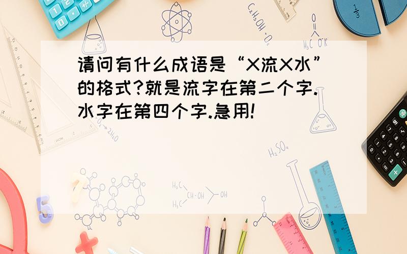 请问有什么成语是“X流X水”的格式?就是流字在第二个字.水字在第四个字.急用!