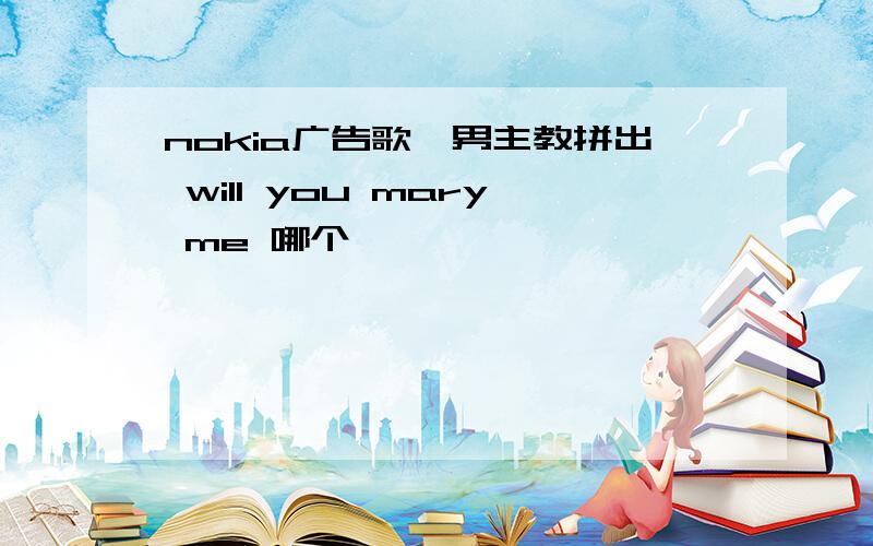 nokia广告歌,男主教拼出 will you mary me 哪个