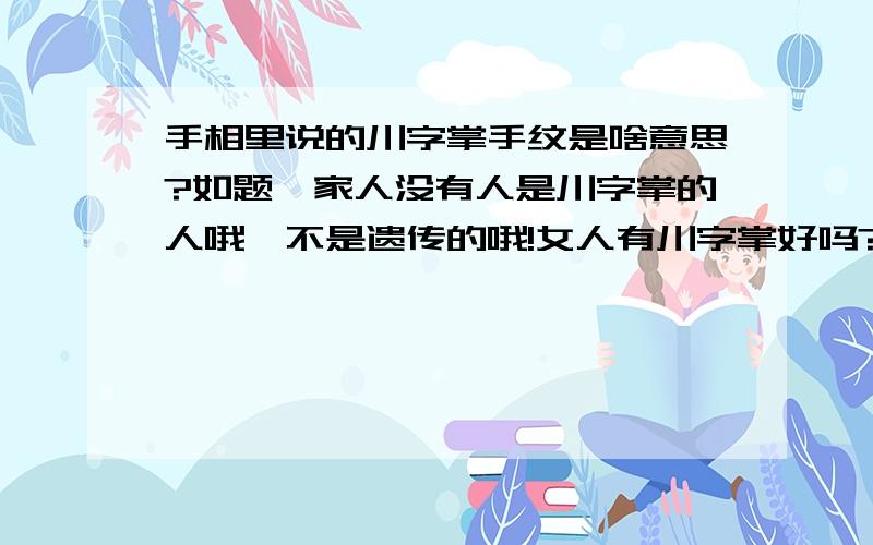 手相里说的川字掌手纹是啥意思?如题,家人没有人是川字掌的人哦,不是遗传的哦!女人有川字掌好吗?