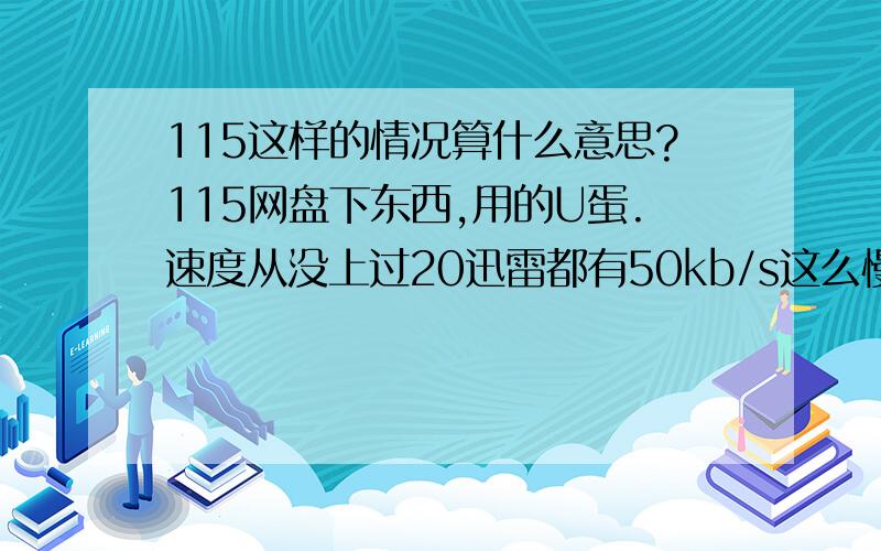 115这样的情况算什么意思?115网盘下东西,用的U蛋.速度从没上过20迅雷都有50kb/s这么慢速是怎么个意思?