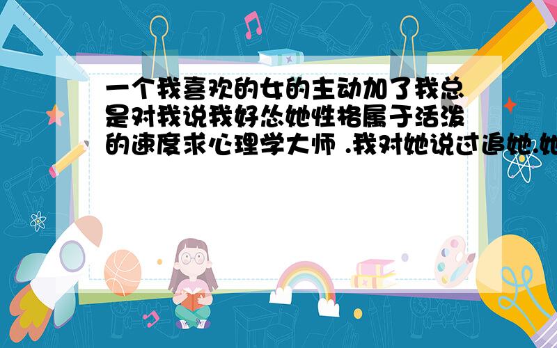 一个我喜欢的女的主动加了我总是对我说我好怂她性格属于活泼的速度求心理学大师 .我对她说过追她.她不干.说我不是她的菜.别瞎扯好不好.说点依据.