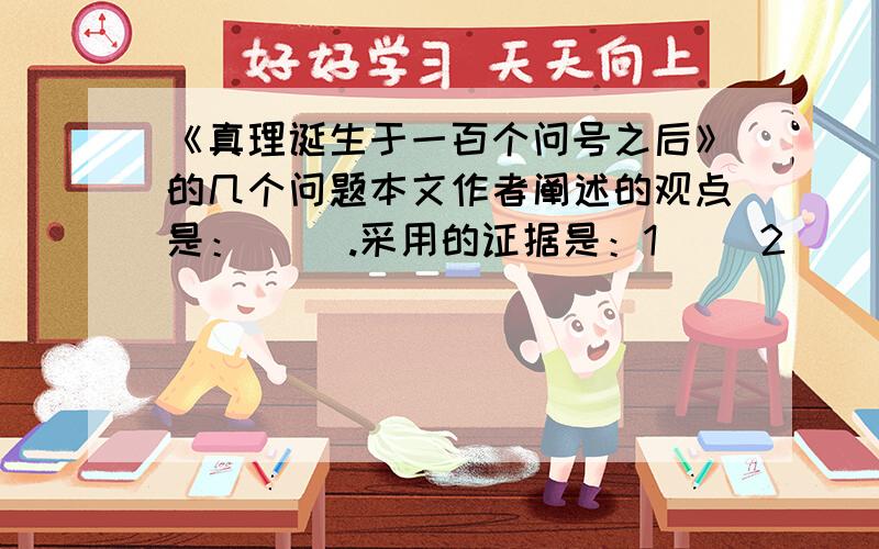 《真理诞生于一百个问号之后》的几个问题本文作者阐述的观点是：（ ）.采用的证据是：1（ ）2（ ）3（ ）.作者所采用的论据属于（ ）论据.你觉得课文美中不足的是：（ ）.