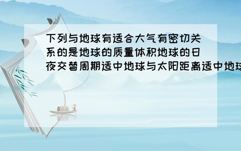 下列与地球有适合大气有密切关系的是地球的质量体积地球的日夜交替周期适中地球与太阳距离适中地球自转周期适中