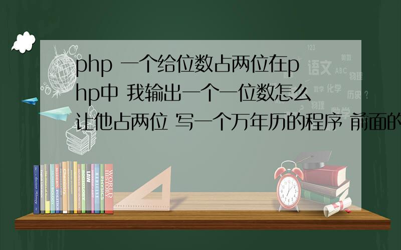 php 一个给位数占两位在php中 我输出一个一位数怎么让他占两位 写一个万年历的程序 前面的日期是个位的 到后面就成两位数了 上下就对不齐了 让个位数占两位才能对其 呃呃我菜鸟 可能表