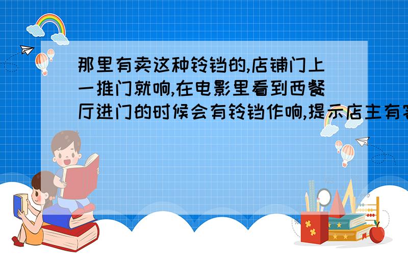 那里有卖这种铃铛的,店铺门上一推门就响,在电影里看到西餐厅进门的时候会有铃铛作响,提示店主有客人淘宝上找不到,铃铛、迎客铃、门铃都搜过了找不到