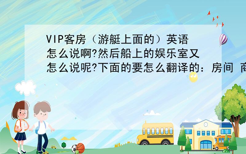 VIP客房（游艇上面的）英语怎么说啊?然后船上的娱乐室又怎么说呢?下面的要怎么翻译的：房间 商务沙龙1间带吧台； 主休息室1间带卫生间； 贵宾室1间带卫生间； 客房两间带卫生间； 厨房