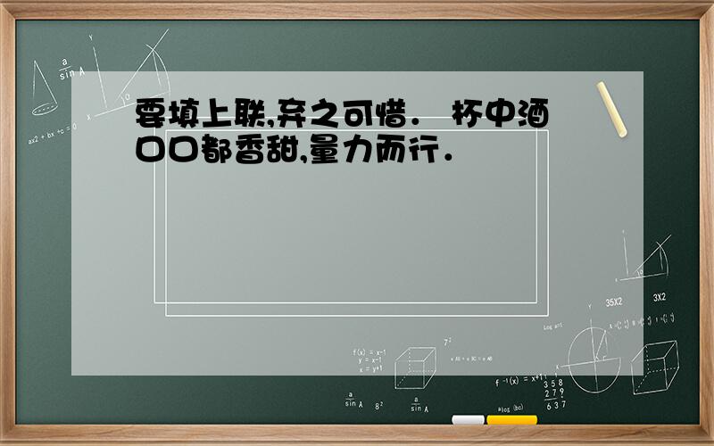 要填上联,弃之可惜． 杯中酒口口都香甜,量力而行．