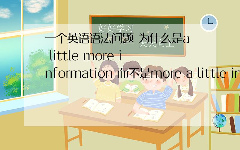 一个英语语法问题 为什么是a little more information 而不是more a little informatio...一个英语语法问题为什么是a little more information而不是more a little information?我想知道,a little在more前面,是什么语法规