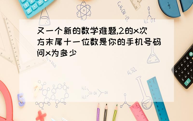 又一个新的数学难题,2的x次方末尾十一位数是你的手机号码问x为多少