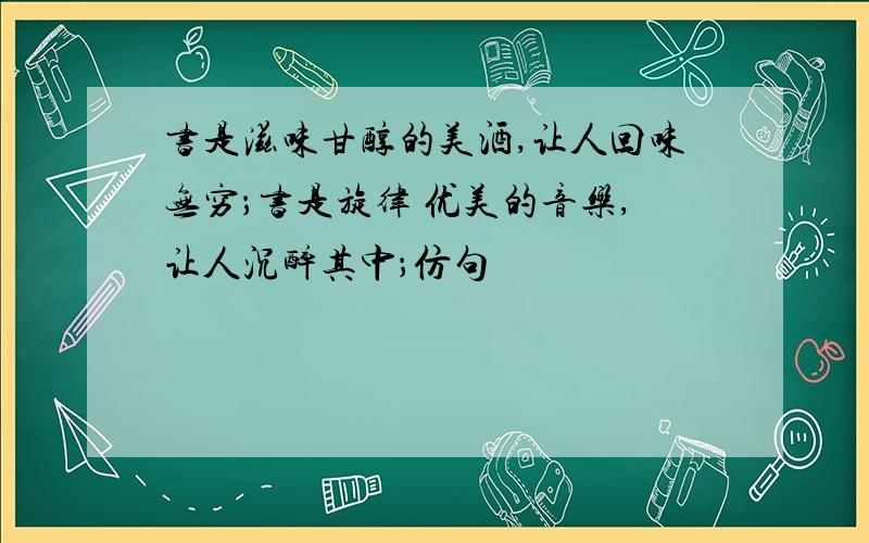 书是滋味甘醇的美酒,让人回味无穷；书是旋律 优美的音乐,让人沉醉其中；仿句