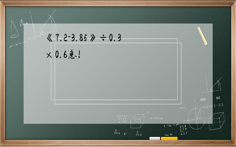 《7.2-3.85》÷0.3×0.6急!