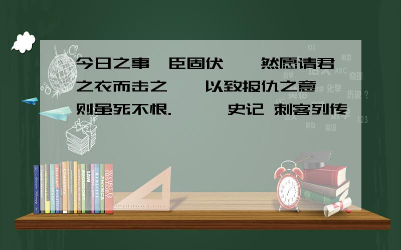 今日之事,臣固伏诛,然愿请君之衣而击之,焉以致报仇之意,则虽死不恨.——《史记 刺客列传》