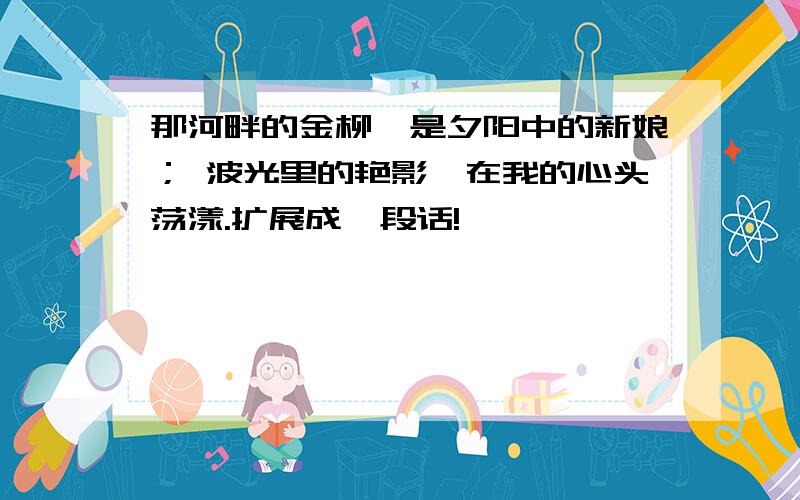 那河畔的金柳,是夕阳中的新娘； 波光里的艳影,在我的心头荡漾.扩展成一段话!