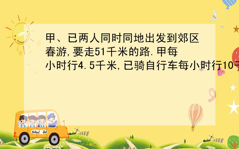 甲、已两人同时同地出发到郊区春游,要走51千米的路.甲每小时行4.5千米,已骑自行车每小时行10千米,几小时后,甲剩下的路程是乙的3倍