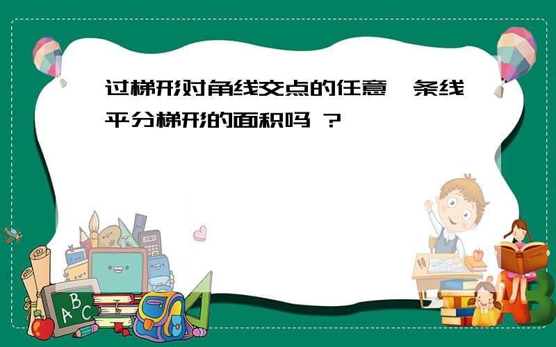 过梯形对角线交点的任意一条线平分梯形的面积吗 ?