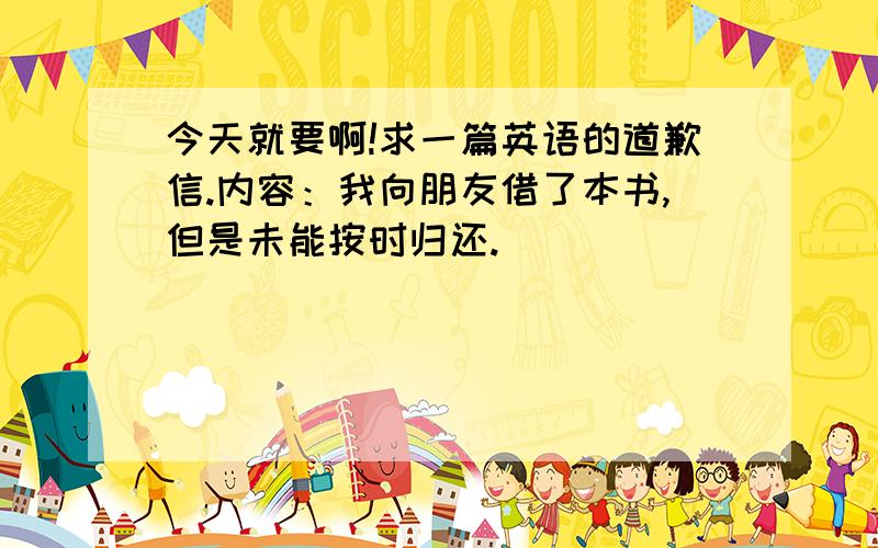 今天就要啊!求一篇英语的道歉信.内容：我向朋友借了本书,但是未能按时归还.