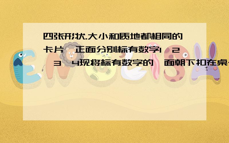 四张形状.大小和质地都相同的卡片,正面分别标有数字1,2,3,4现将标有数字的一面朝下扣在桌子上,从中随机现将标有数字的一面朝下扣在桌子上,从中随机抽取一张（放回）,再抽取另一张,若第