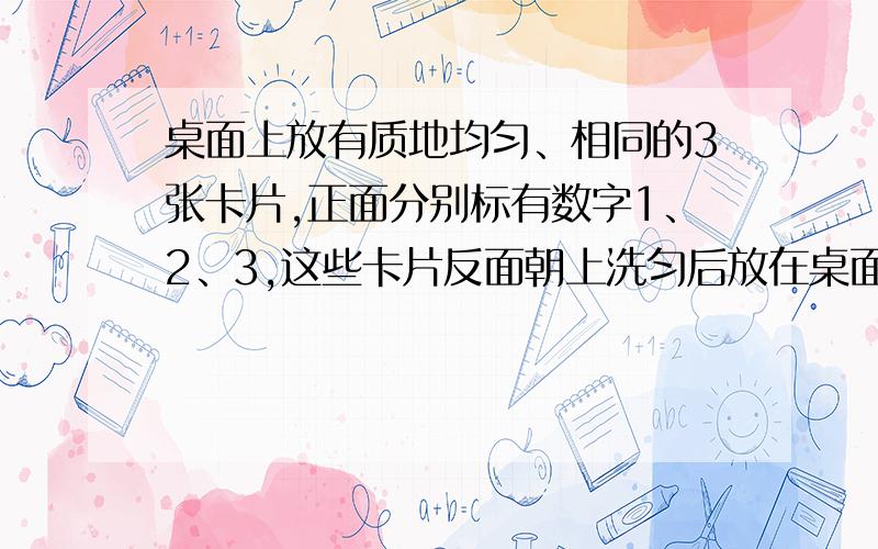 桌面上放有质地均匀、相同的3张卡片,正面分别标有数字1、2、3,这些卡片反面朝上洗匀后放在桌面上,甲从中任意抽出1张,记下卡片上的数字后仍反面朝上放回洗匀,乙再从中任意抽出1张,记下