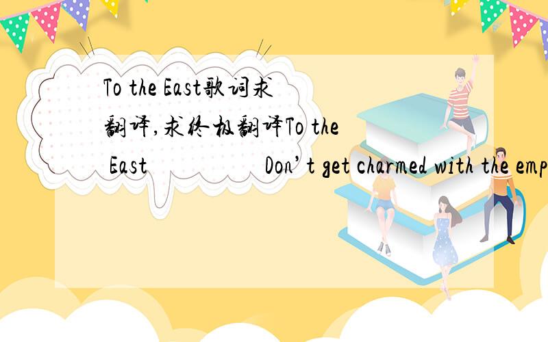 To the East歌词求翻译,求终极翻译To the East                   Don’t get charmed with the empty nightI’m aware since long, about youThe bright stars in the mistery of dreamsWhisper about the secret of the worlds.The light like a ghost is