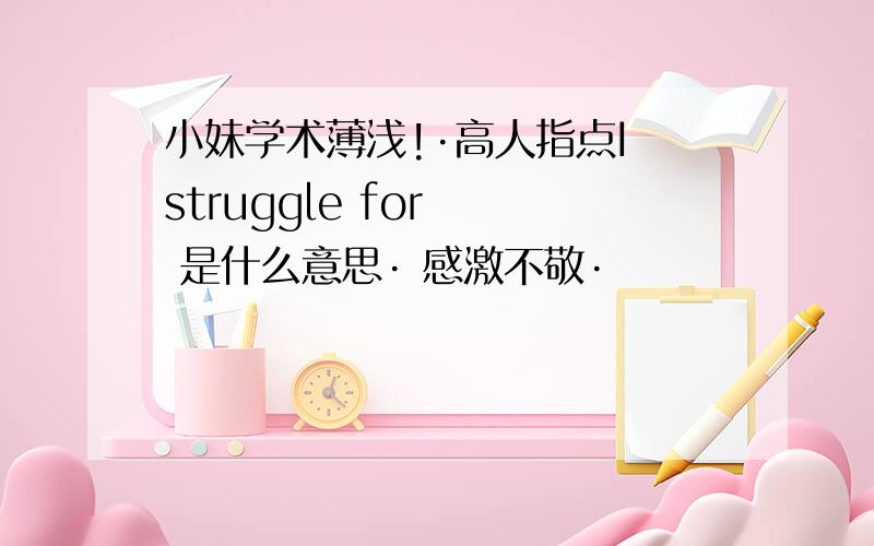 小妹学术薄浅!·高人指点I struggle for   是什么意思· 感激不敬·