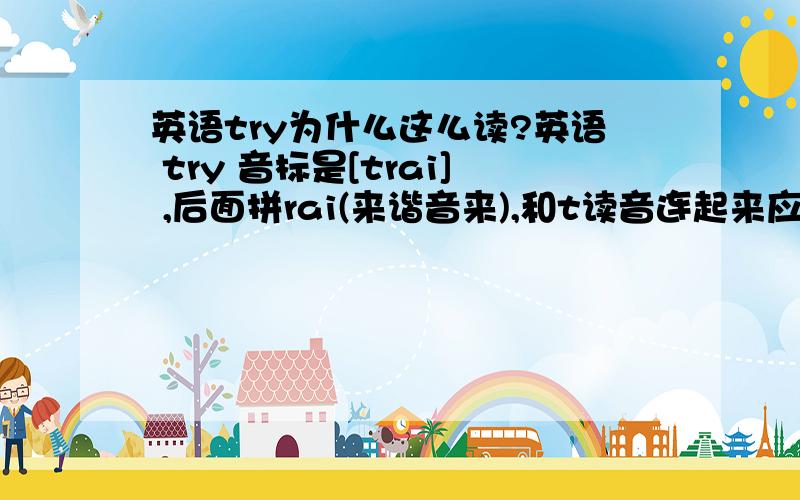 英语try为什么这么读?英语 try 音标是[trai] ,后面拼rai(来谐音来),和t读音连起来应该是【t来】吧,怎么是（去爱）呢?