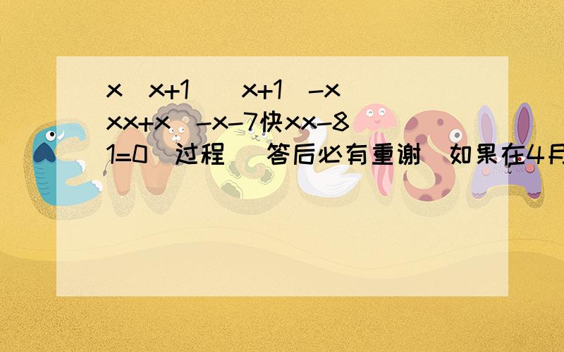 x(x+1)(x+1)-x(xx+x)-x-7快xx-81=0（过程） 答后必有重谢（如果在4月19日早上7点前答出来送黄钻一年）我的QQ号：1051648068