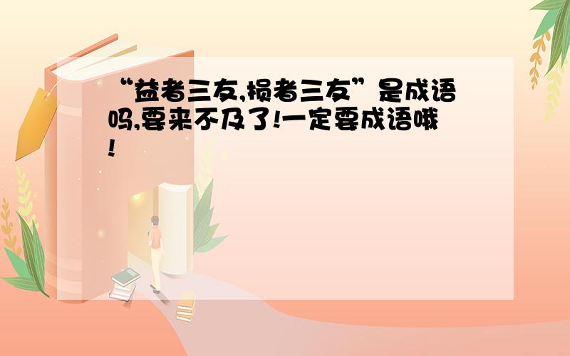 “益者三友,损者三友”是成语吗,要来不及了!一定要成语哦!