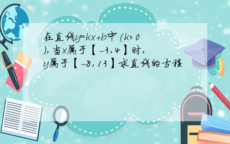 在直线y=kx+b中(k＞0),当x属于【-3,4】时,y属于【-8,13】求直线的方程