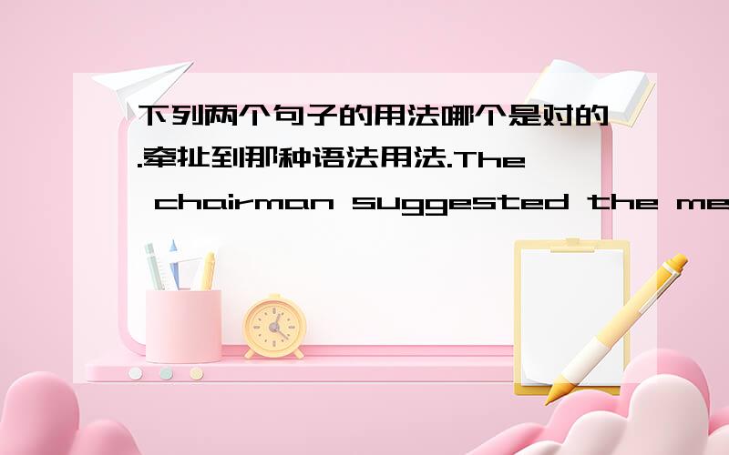 下列两个句子的用法哪个是对的.牵扯到那种语法用法.The chairman suggested the meeting be put off until next week.The chairman suggested the meeting should put off until next week.