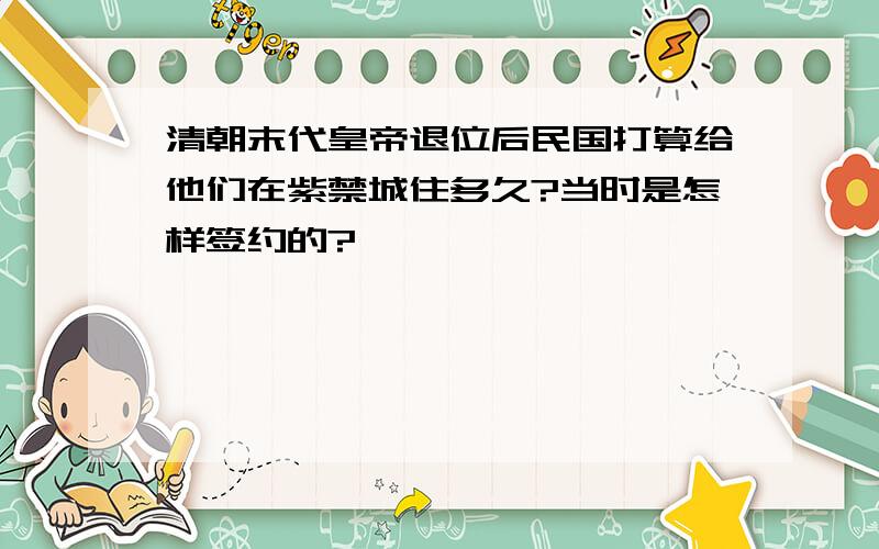 清朝末代皇帝退位后民国打算给他们在紫禁城住多久?当时是怎样签约的?