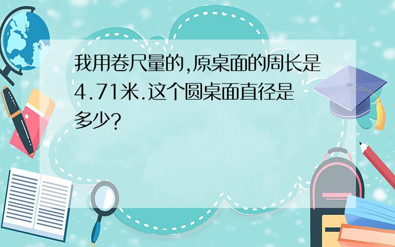 我用卷尺量的,原桌面的周长是4.71米.这个圆桌面直径是多少?