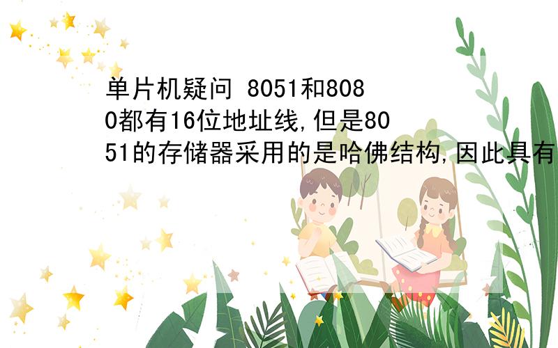 单片机疑问 8051和8080都有16位地址线,但是8051的存储器采用的是哈佛结构,因此具有2个64K存储空间,而8080的存储器采用的是普林斯顿结构,只有一个64K存储空间,是否可以得出结论：哈佛结构的存