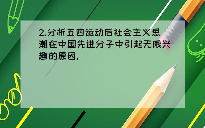 2.分析五四运动后社会主义思潮在中国先进分子中引起无限兴趣的原因.