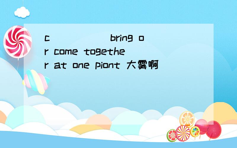 c_____ bring or come together at one piont 大雾啊