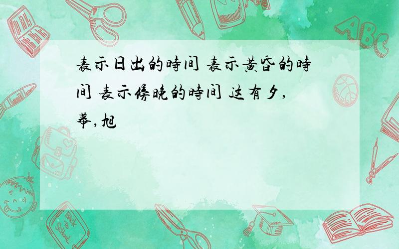 表示日出的时间 表示黄昏的时间 表示傍晚的时间 这有夕,幕,旭