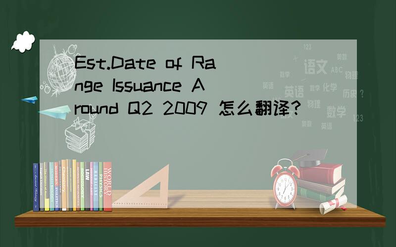 Est.Date of Range Issuance Around Q2 2009 怎么翻译?