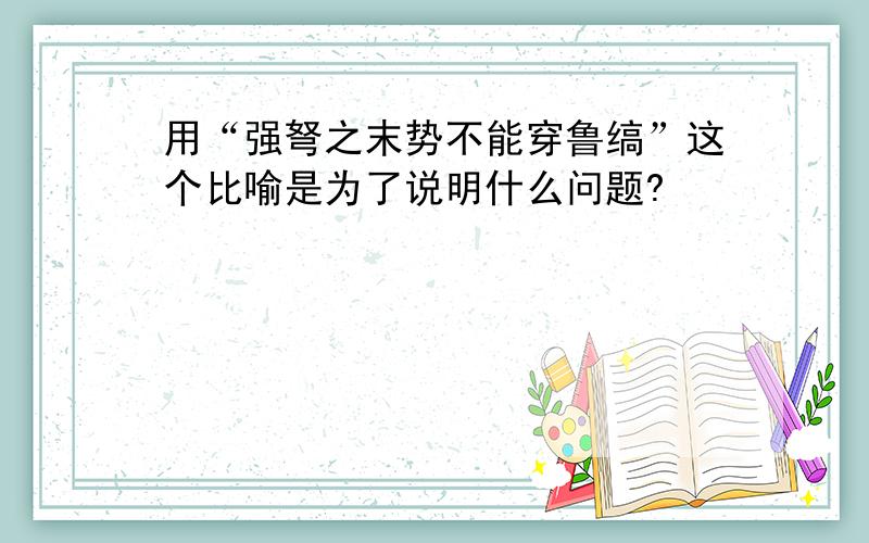 用“强弩之末势不能穿鲁缟”这个比喻是为了说明什么问题?