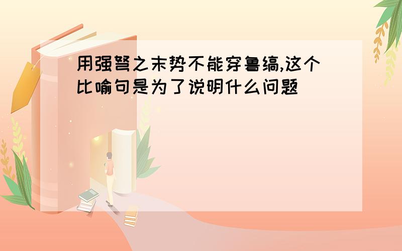 用强弩之末势不能穿鲁缟,这个比喻句是为了说明什么问题