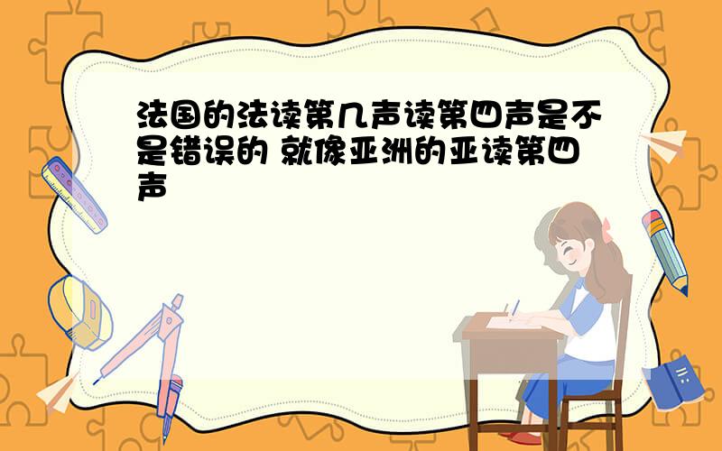 法国的法读第几声读第四声是不是错误的 就像亚洲的亚读第四声