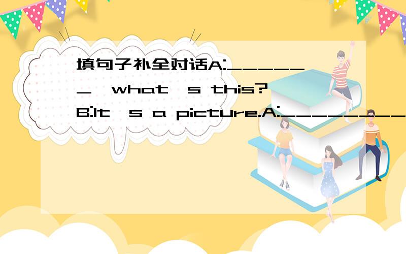 填句子补全对话A:______,what's this?B:It's a picture.A:_______________________?B:No,it's not her picture.A:_______________________B:They're trees.A:________________________?B:Yes,there are two birds in the picture.A:_______________________?B:Ye