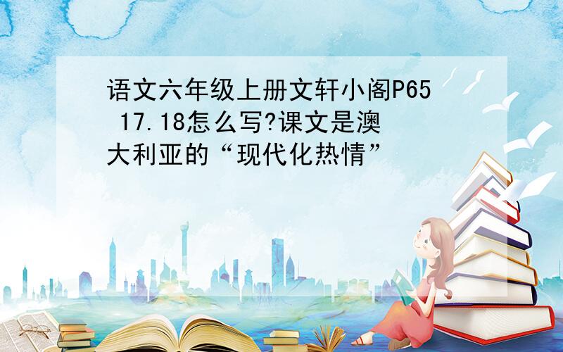 语文六年级上册文轩小阁P65 17.18怎么写?课文是澳大利亚的“现代化热情”