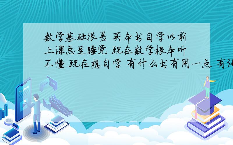 数学基础很差 买本书自学以前上课总是睡觉 现在数学根本听不懂 现在想自学 有什么书有用一点 有讲解的