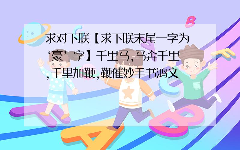 求对下联【求下联末尾一字为 ‘豪’ 字】千里马,马奔千里,千里加鞭,鞭催妙手书鸿文