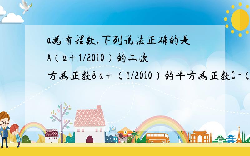 a为有理数,下列说法正确的是A（a+1/2010）的二次方为正数B a+（1/2010）的平方为正数C -（a-1/2010）的平方为负数D a的平方+1/2010为正数