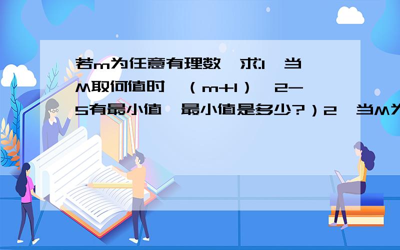 若m为任意有理数,求:1、当M取何值时,（m+1）^2-5有最小值,最小值是多少?）2、当M为何值时,7-（m-3）^2有最大值,最大值是多少（列算式!）