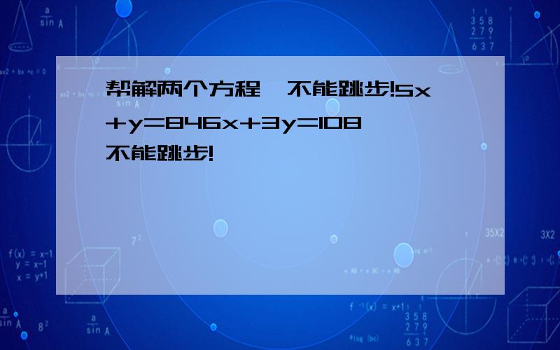 帮解两个方程,不能跳步!5x+y=846x+3y=108不能跳步!